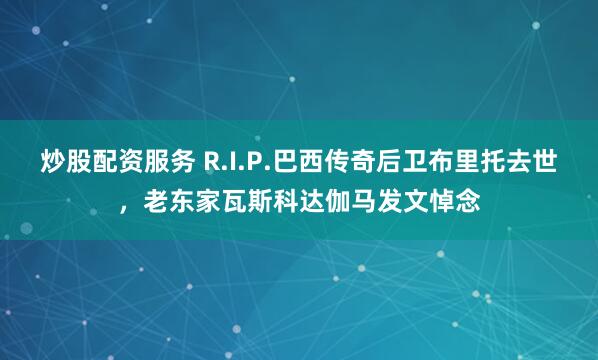 炒股配资服务 R.I.P.巴西传奇后卫布里托去世，老东家瓦斯科达伽马发文悼念