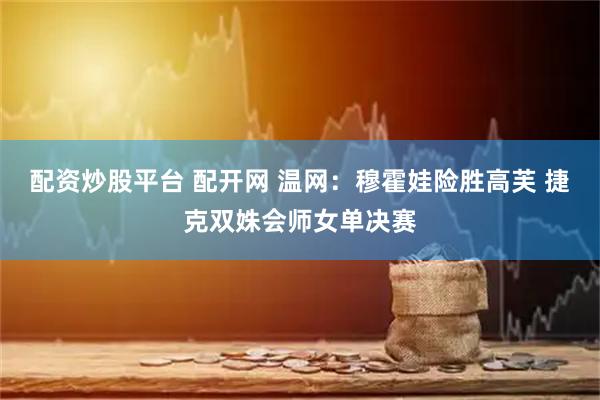 配资炒股平台 配开网 温网：穆霍娃险胜高芙 捷克双姝会师女单决赛
