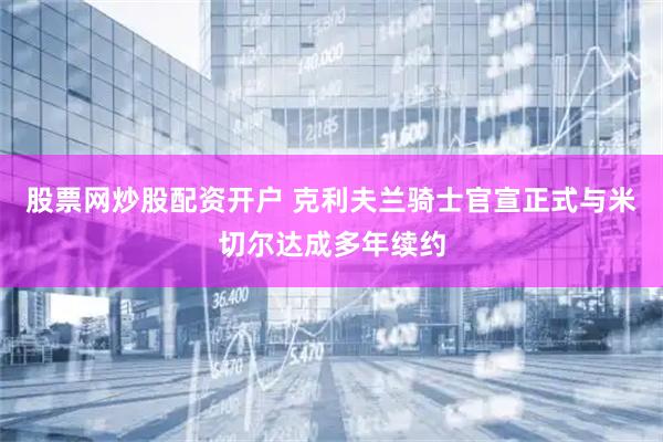 股票网炒股配资开户 克利夫兰骑士官宣正式与米切尔达成多年续约