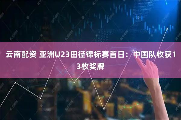 云南配资 亚洲U23田径锦标赛首日：中国队收获13枚奖牌