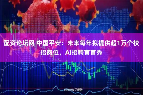 配资论坛网 中国平安：未来每年拟提供超1万个校招岗位，AI招聘官首秀