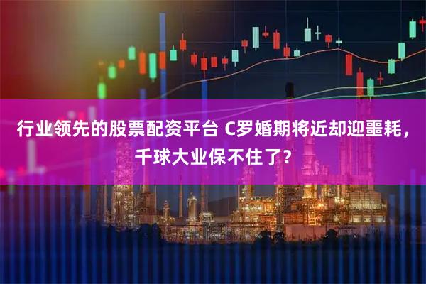 行业领先的股票配资平台 C罗婚期将近却迎噩耗,千球大业保不住了?