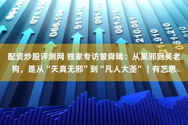 配资炒股评测网 独家专访曾舜晞：从吴邪到吴老狗，是从“天真无邪”到“凡人大圣”｜有艺思