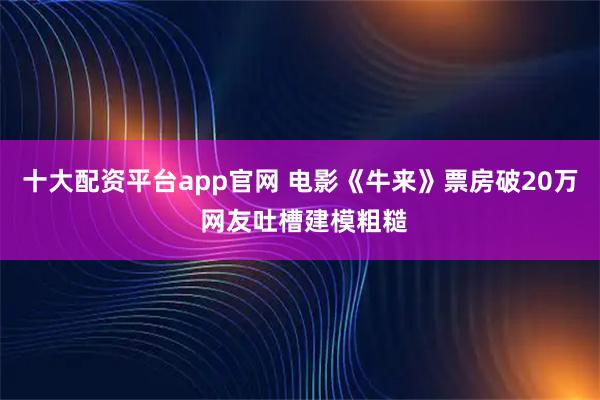 十大配资平台app官网 电影《牛来》票房破20万 网友吐槽建模粗糙