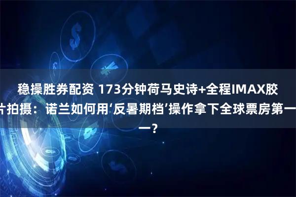 稳操胜券配资 173分钟荷马史诗+全程IMAX胶片拍摄：诺兰如何用‘反暑期档’操作拿下全球票房第一？