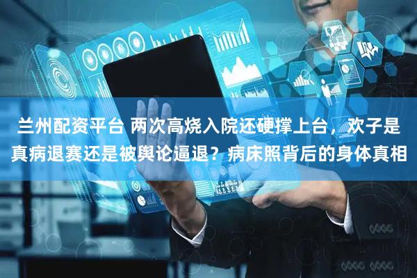 兰州配资平台 两次高烧入院还硬撑上台，欢子是真病退赛还是被舆论逼退？病床照背后的身体真相