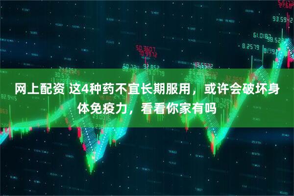 网上配资 这4种药不宜长期服用，或许会破坏身体免疫力，看看你家有吗