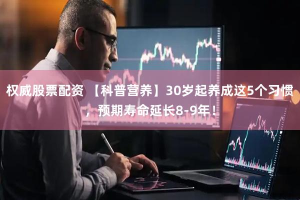 权威股票配资 【科普营养】30岁起养成这5个习惯，预期寿命延长8-9年！