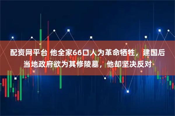 配资网平台 他全家66口人为革命牺牲，建国后当地政府欲为其修陵墓，他却坚决反对