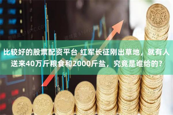 比较好的股票配资平台 红军长征刚出草地，就有人送来40万斤粮食和2000斤盐，究竟是谁给的？