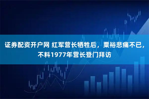 证券配资开户网 红军营长牺牲后，粟裕悲痛不已，不料1977年营长登门拜访