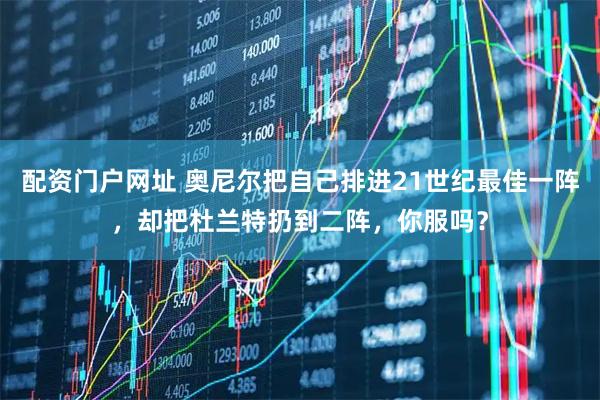 配资门户网址 奥尼尔把自己排进21世纪最佳一阵，却把杜兰特扔到二阵，你服吗？