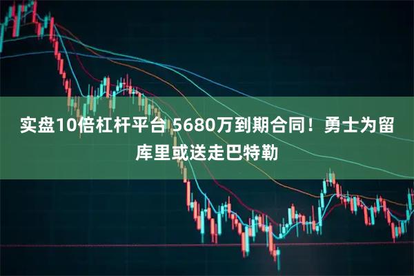 实盘10倍杠杆平台 5680万到期合同！勇士为留库里或送走巴特勒