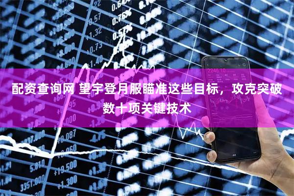 配资查询网 望宇登月服瞄准这些目标，攻克突破数十项关键技术