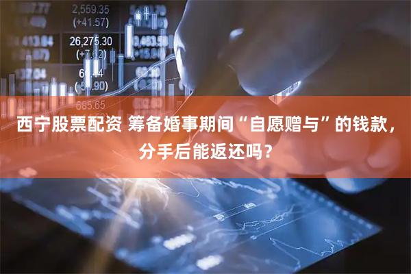 西宁股票配资 筹备婚事期间“自愿赠与”的钱款，分手后能返还吗？