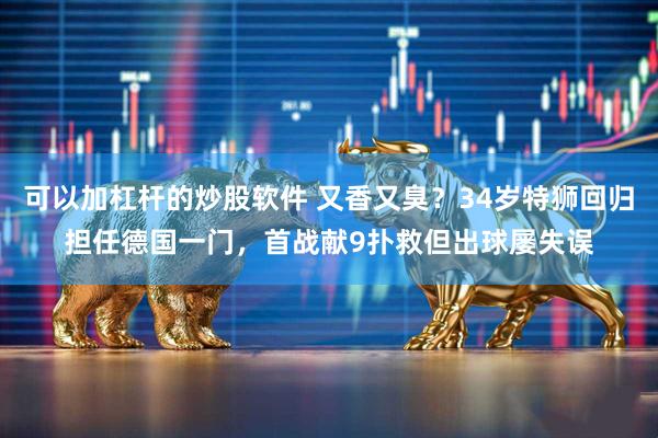 可以加杠杆的炒股软件 又香又臭？34岁特狮回归担任德国一门，首战献9扑救但出球屡失误