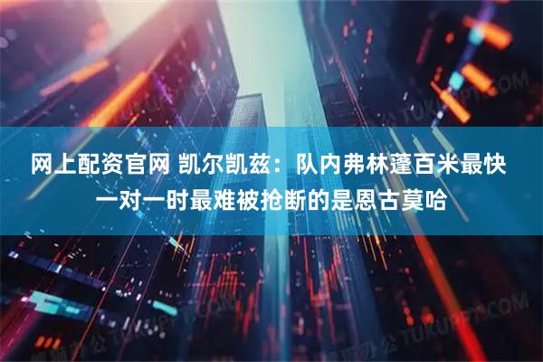 网上配资官网 凯尔凯兹：队内弗林蓬百米最快 一对一时最难被抢断的是恩古莫哈