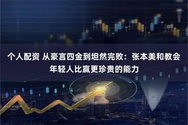个人配资 从豪言四金到坦然完败：张本美和教会年轻人比赢更珍贵的能力