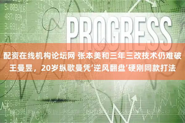 配资在线机构论坛网 张本美和三年三改技术仍难破王曼昱，20岁纵歌曼凭‘逆风翻盘’硬刚同款打法