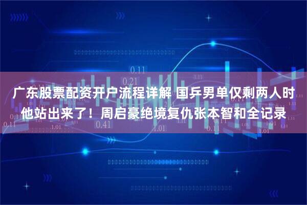 广东股票配资开户流程详解 国乒男单仅剩两人时他站出来了！周启豪绝境复仇张本智和全记录